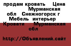 продам кровать  › Цена ­ 10 000 - Мурманская обл., Снежногорск г. Мебель, интерьер » Кровати   . Мурманская обл.